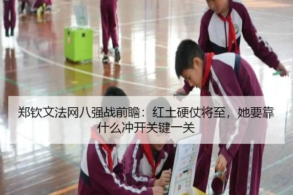 郑钦文法网八强战前瞻：红土硬仗将至，她要靠什么冲开关键一关