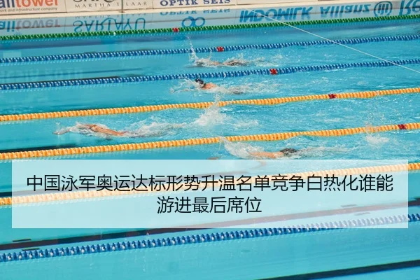 中国泳军奥运达标形势升温名单竞争白热化谁能游进最后席位