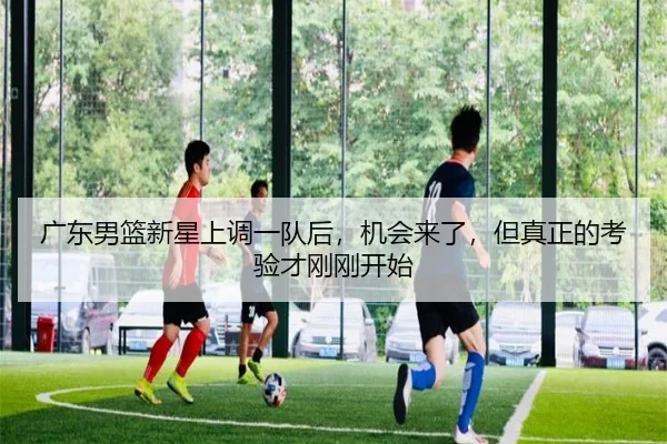 广东男篮新星上调一队后，机会来了，但真正的考验才刚刚开始 - xingkong